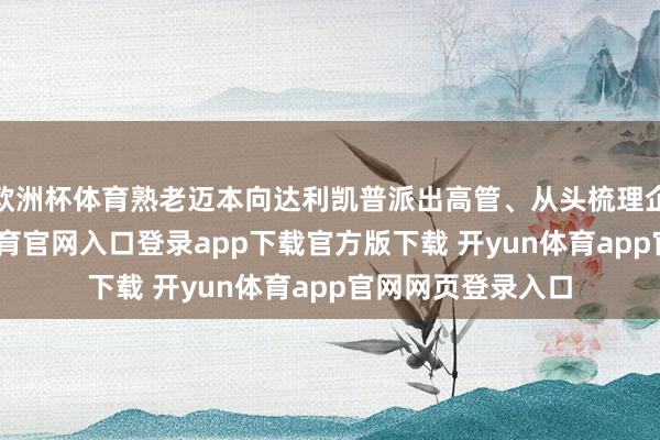 欧洲杯体育熟老迈本向达利凯普派出高管、从头梳理企业计谋-开yun体育官网入口登录app下载官方版下载 开yun体育app官网网页登录入口