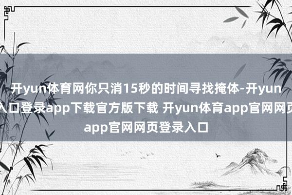 开yun体育网你只消15秒的时间寻找掩体-开yun体育官网入口登录app下载官方版下载 开yun体育app官网网页登录入口