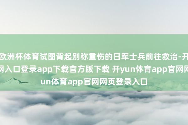 欧洲杯体育试图背起别称重伤的日军士兵前往救治-开yun体育官网入口登录app下载官方版下载 开yun体育app官网网页登录入口