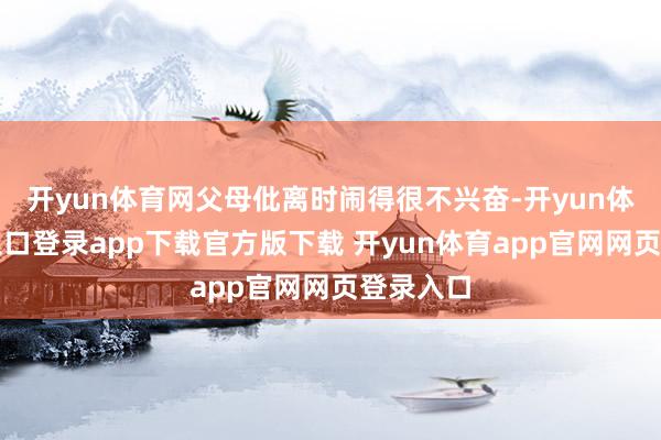 开yun体育网父母仳离时闹得很不兴奋-开yun体育官网入口登录app下载官方版下载 开yun体育app官网网页登录入口