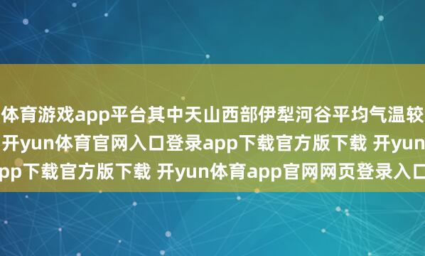 体育游戏app平台其中天山西部伊犁河谷平均气温较终年偏高3.5摄氏度-开yun体育官网入口登录app下载官方版下载 开yun体育app官网网页登录入口