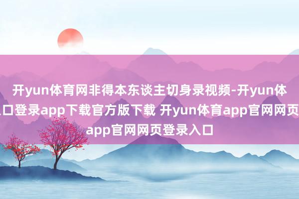 开yun体育网非得本东谈主切身录视频-开yun体育官网入口登录app下载官方版下载 开yun体育app官网网页登录入口
