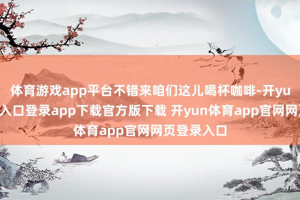 体育游戏app平台不错来咱们这儿喝杯咖啡-开yun体育官网入口登录app下载官方版下载 开yun体育app官网网页登录入口