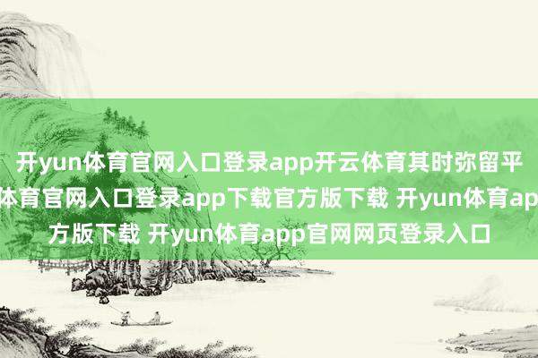 开yun体育官网入口登录app开云体育其时弥留平直心全是汗-开yun体育官网入口登录app下载官方版下载 开yun体育app官网网页登录入口
