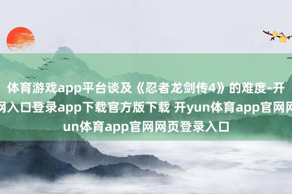 体育游戏app平台谈及《忍者龙剑传4》的难度-开yun体育官网入口登录app下载官方版下载 开yun体育app官网网页登录入口