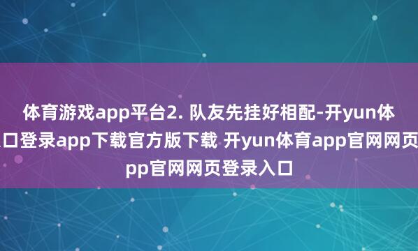 体育游戏app平台2. 队友先挂好相配-开yun体育官网入口登录app下载官方版下载 开yun体育app官网网页登录入口