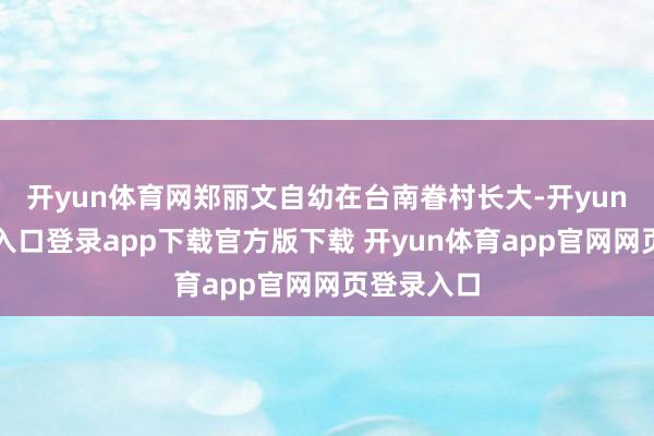 开yun体育网郑丽文自幼在台南眷村长大-开yun体育官网入口登录app下载官方版下载 开yun体育app官网网页登录入口