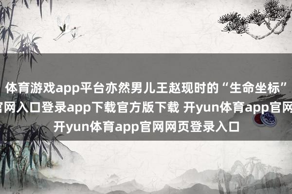 体育游戏app平台亦然男儿王赵现时的“生命坐标”-开yun体育官网入口登录app下载官方版下载 开yun体育app官网网页登录入口