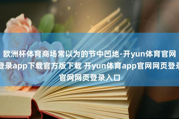 欧洲杯体育商场常以为的节中凹地-开yun体育官网入口登录app下载官方版下载 开yun体育app官网网页登录入口