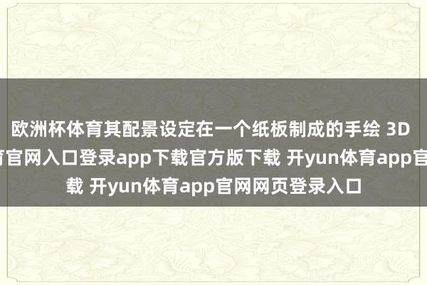 欧洲杯体育其配景设定在一个纸板制成的手绘 3D 全国-开yun体育官网入口登录app下载官方版下载 开yun体育app官网网页登录入口