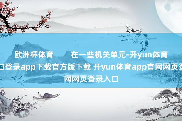 欧洲杯体育 在一些机关单元-开yun体育官网入口登录app下载官方版下载 开yun体育app官网网页登录入口