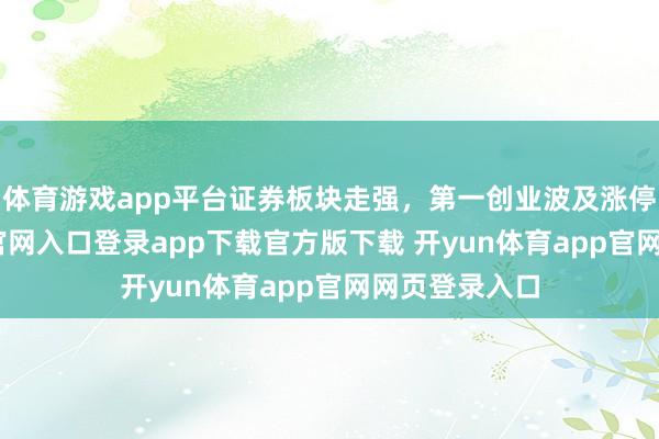 体育游戏app平台证券板块走强，第一创业波及涨停-开yun体育官网入口登录app下载官方版下载 开yun体育app官网网页登录入口