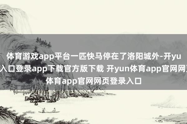 体育游戏app平台一匹快马停在了洛阳城外-开yun体育官网入口登录app下载官方版下载 开yun体育app官网网页登录入口