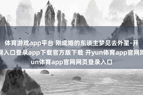 体育游戏app平台 刚成婚的东谈主梦见去外星-开yun体育官网入口登录app下载官方版下载 开yun体育app官网网页登录入口