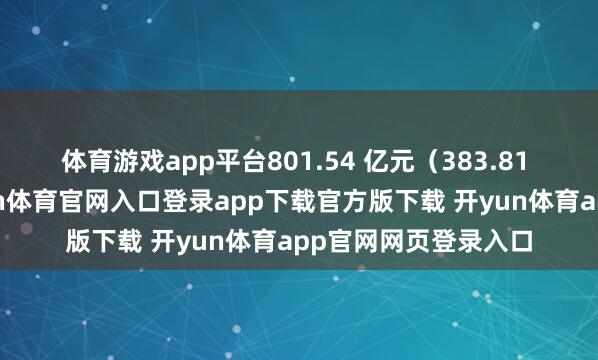 体育游戏app平台801.54 亿元（383.81 亿好意思元）-开yun体育官网入口登录app下载官方版下载 开yun体育app官网网页登录入口