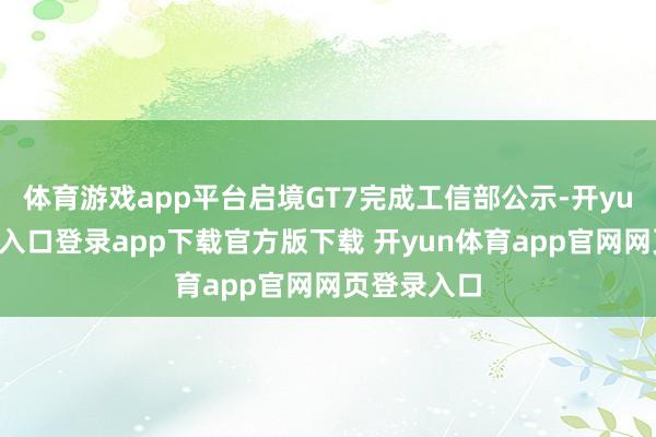 体育游戏app平台启境GT7完成工信部公示-开yun体育官网入口登录app下载官方版下载 开yun体育app官网网页登录入口