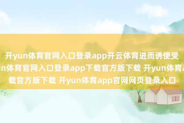 开yun体育官网入口登录app开云体育进而诱使受害东说念主转账-开yun体育官网入口登录app下载官方版下载 开yun体育app官网网页登录入口