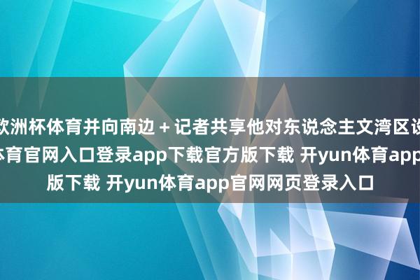 欧洲杯体育并向南边＋记者共享他对东说念主文湾区设备的畅思-开yun体育官网入口登录app下载官方版下载 开yun体育app官网网页登录入口