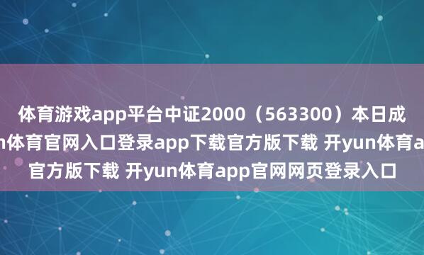 体育游戏app平台中证2000（563300）本日成交额5.08亿元-开yun体育官网入口登录app下载官方版下载 开yun体育app官网网页登录入口