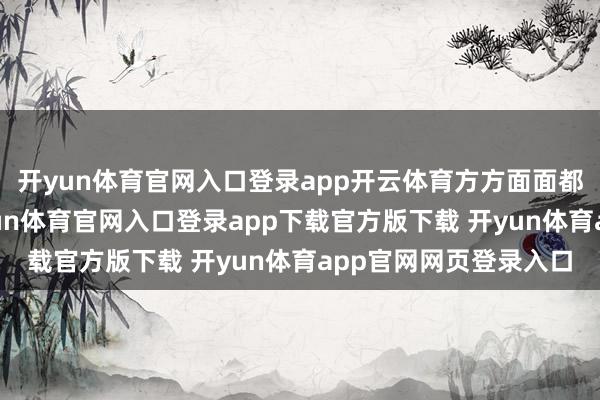 开yun体育官网入口登录app开云体育方方面面都探究得格外周密-开yun体育官网入口登录app下载官方版下载 开yun体育app官网网页登录入口