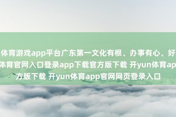 体育游戏app平台广东第一文化有根、办事有心、好意思食隽永-开yun体育官网入口登录app下载官方版下载 开yun体育app官网网页登录入口