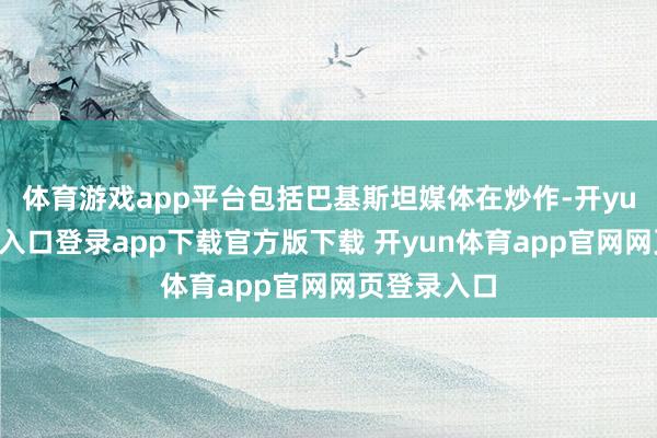 体育游戏app平台包括巴基斯坦媒体在炒作-开yun体育官网入口登录app下载官方版下载 开yun体育app官网网页登录入口