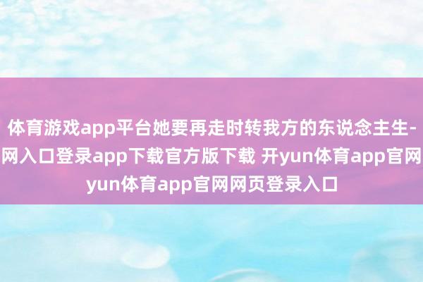 体育游戏app平台她要再走时转我方的东说念主生-开yun体育官网入口登录app下载官方版下载 开yun体育app官网网页登录入口