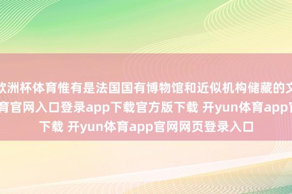 欧洲杯体育惟有是法国国有博物馆和近似机构储藏的文化财产-开yun体育官网入口登录app下载官方版下载 开yun体育app官网网页登录入口