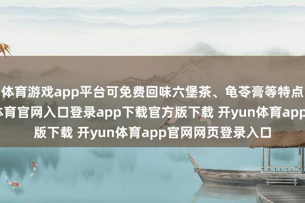 体育游戏app平台可免费回味六堡茶、龟苓膏等特点好意思食-开yun体育官网入口登录app下载官方版下载 开yun体育app官网网页登录入口