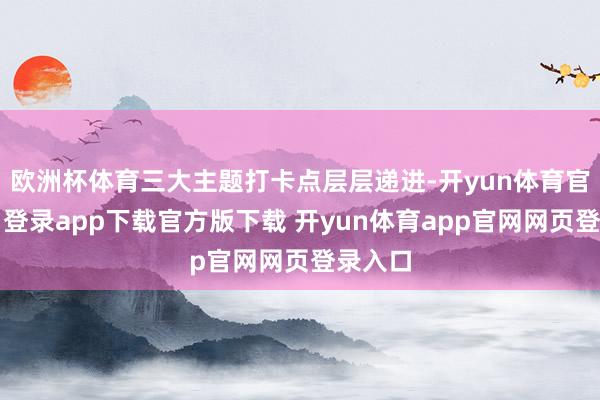欧洲杯体育三大主题打卡点层层递进-开yun体育官网入口登录app下载官方版下载 开yun体育app官网网页登录入口