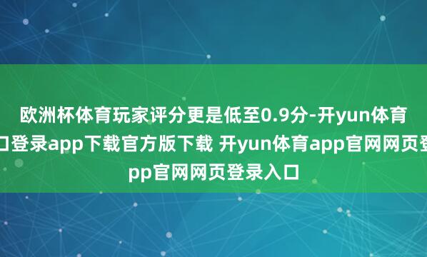欧洲杯体育玩家评分更是低至0.9分-开yun体育官网入口登录app下载官方版下载 开yun体育app官网网页登录入口