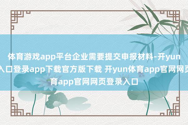体育游戏app平台企业需要提交申报材料-开yun体育官网入口登录app下载官方版下载 开yun体育app官网网页登录入口