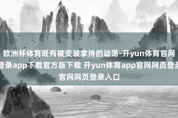欧洲杯体育既有被变装拿持的动荡-开yun体育官网入口登录app下载官方版下载 开yun体育app官网网页登录入口