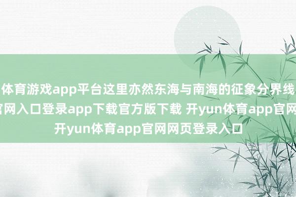 体育游戏app平台这里亦然东海与南海的征象分界线-开yun体育官网入口登录app下载官方版下载 开yun体育app官网网页登录入口
