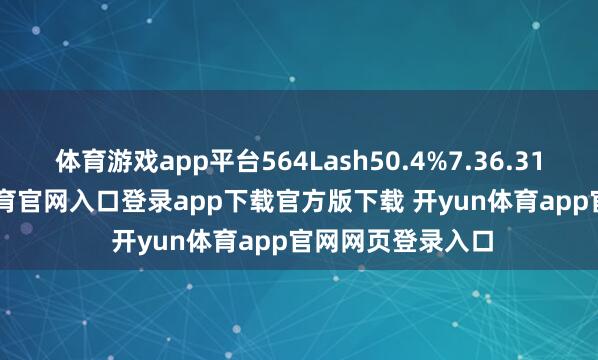 体育游戏app平台564Lash50.4%7.36.314.935-开yun体育官网入口登录app下载官方版下载 开yun体育app官网网页登录入口