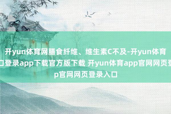 开yun体育网膳食纤维、维生素C不及-开yun体育官网入口登录app下载官方版下载 开yun体育app官网网页登录入口