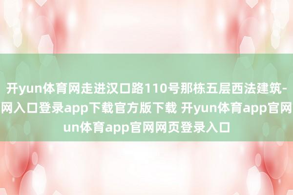 开yun体育网走进汉口路110号那栋五层西法建筑-开yun体育官网入口登录app下载官方版下载 开yun体育app官网网页登录入口