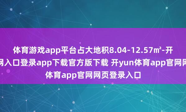 体育游戏app平台占大地积8.04-12.57㎡-开yun体育官网入口登录app下载官方版下载 开yun体育app官网网页登录入口