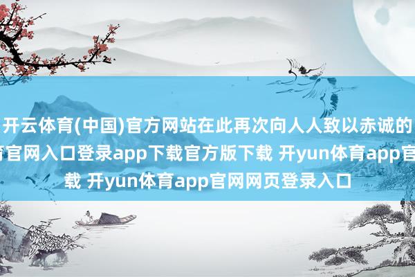 开云体育(中国)官方网站在此再次向人人致以赤诚的感谢-开yun体育官网入口登录app下载官方版下载 开yun体育app官网网页登录入口