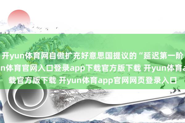 开yun体育网自傲扩充好意思国提议的“延迟第一阶段寝兵”的决议-开yun体育官网入口登录app下载官方版下载 开yun体育app官网网页登录入口