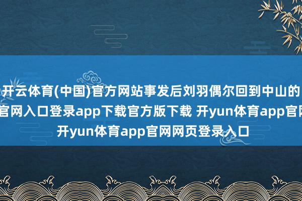 开云体育(中国)官方网站事发后刘羽偶尔回到中山的家-开yun体育官网入口登录app下载官方版下载 开yun体育app官网网页登录入口