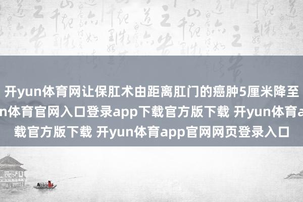 开yun体育网让保肛术由距离肛门的癌肿5厘米降至距离肛门2厘米-开yun体育官网入口登录app下载官方版下载 开yun体育app官网网页登录入口