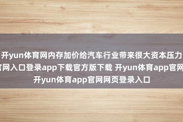 开yun体育网内存加价给汽车行业带来很大资本压力-开yun体育官网入口登录app下载官方版下载 开yun体育app官网网页登录入口