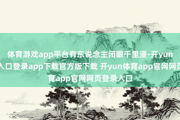体育游戏app平台有东说念主闭眼千里浸-开yun体育官网入口登录app下载官方版下载 开yun体育app官网网页登录入口
