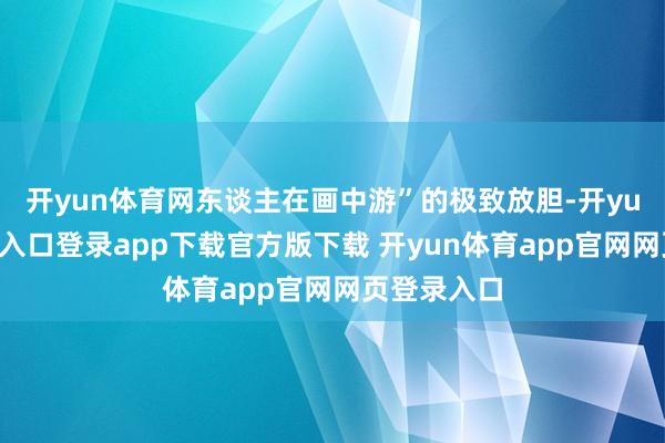 开yun体育网东谈主在画中游”的极致放胆-开yun体育官网入口登录app下载官方版下载 开yun体育app官网网页登录入口