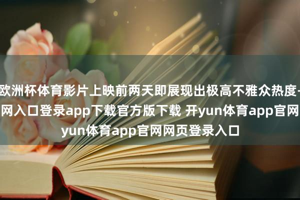 欧洲杯体育影片上映前两天即展现出极高不雅众热度-开yun体育官网入口登录app下载官方版下载 开yun体育app官网网页登录入口