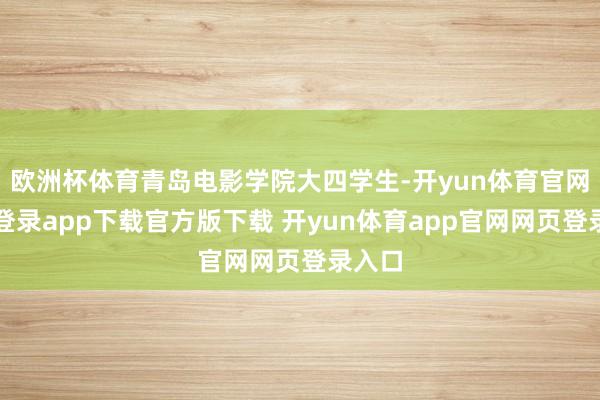 欧洲杯体育青岛电影学院大四学生-开yun体育官网入口登录app下载官方版下载 开yun体育app官网网页登录入口