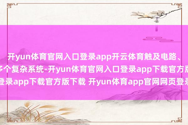 开yun体育官网入口登录app开云体育触及电路、油路、气路、水路等多个复杂系统-开yun体育官网入口登录app下载官方版下载 开yun体育app官网网页登录入口