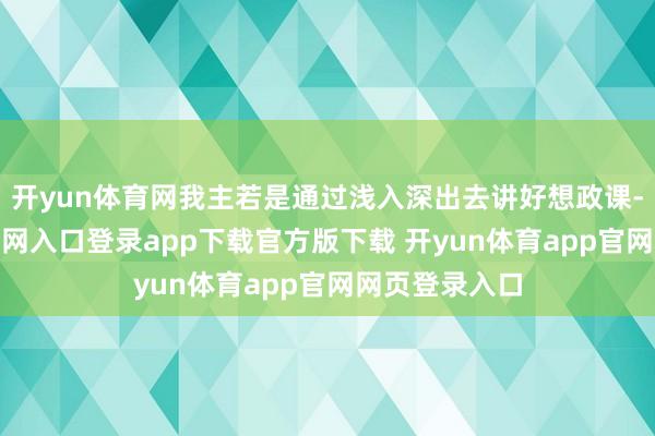 开yun体育网我主若是通过浅入深出去讲好想政课-开yun体育官网入口登录app下载官方版下载 开yun体育app官网网页登录入口