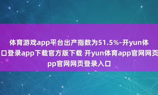 体育游戏app平台出产指数为51.5%-开yun体育官网入口登录app下载官方版下载 开yun体育app官网网页登录入口